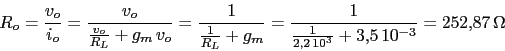 \begin{displaymath}R_{o}=\frac{v_{o}}{i_{o}}=\frac{v_{o}}{\frac{v_{o}}{R_{L}}+g_...
..._{m}}=\frac{1}{\frac{1}{2.2\,10^3}+3.5\,10^{-3}}=252.87\,\Omega\end{displaymath}