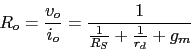 \begin{displaymath}R_{o}=\frac{v_{o}}{i_{o}}=\frac{1}{\frac{1}{R_{S}}+\frac{1}{r_{d}}+g_{m}}\end{displaymath}