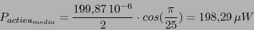 \begin{displaymath}P_{activa_{media}}=\frac{199.87\,10^{-6}}{2}\cdot cos(\frac{\pi}{25})=198.29\,\mu W\end{displaymath}