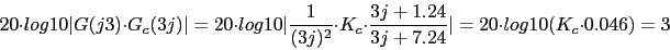 \begin{displaymath}20 \cdot log10\vert G(j3)\cdot G_{c}(3j)\vert=20 \cdot log10\...
... \frac{3j+1.24}{3j+7.24}\vert=20\cdot log10(K_{c}\cdot 0.046)=3\end{displaymath}
