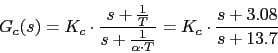\begin{displaymath}G_{c}(s)=K_{c}\cdot \frac{s+\frac{1}{T}}{s+\frac{1}{\alpha \cdot T}}=K_{c}\cdot \frac{s+3.08}{s+13.7}\end{displaymath}