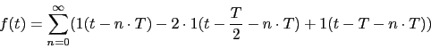 \begin{displaymath}f(t)=\sum_{n=0}^{\infty}(1(t-n\cdot T)-2\cdot 1(t-\frac{T}{2}-n\cdot T)+ 1(t-T-n\cdot T))\end{displaymath}