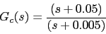 \begin{displaymath}G_{c}(s)=\frac{(s+0.05)}{(s+0.005)}\end{displaymath}