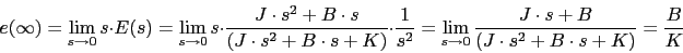\begin{displaymath}e(\infty)=\lim_{s \rightarrow 0} s\cdot E(s)=\lim_{s \rightar...
...w 0} \frac{J \cdot s+B}{(J \cdot s^{2}+B\cdot s+K)}=\frac{B}{K}\end{displaymath}