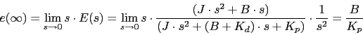 \begin{displaymath}e(\infty)=\lim_{s \rightarrow 0} s\cdot E(s)=\lim_{s \rightar...
...}+(B+K_{d})\cdot s+K_{p})}\cdot \frac{1}{s^{2}}=\frac{B}{K_{p}}\end{displaymath}