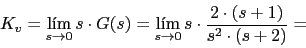 \begin{displaymath}K_{v}=\lim_{s \rightarrow 0}{s\cdot G(s)}=\lim_{s \rightarrow 0}{s\cdot \frac{2\cdot (s+1)}{s^{2}\cdot (s+2)}}=\end{displaymath}