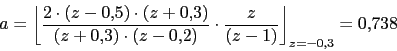 \begin{displaymath}a=\left\lfloor \frac{2\cdot (z-0.5)\cdot (z+0.3)}{(z+0.3)\cdot (z-0.2)}\cdot \frac{z}{(z-1)}\right\rfloor_{z=-0.3}=0.738\end{displaymath}