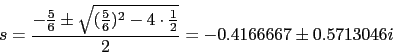 \begin{displaymath}s=\frac{-\frac{5}{6}\pm \sqrt{(\frac{5}{6})^{2}-4\cdot \frac{1}{2}}}{2}=- 0.4166667 \pm 0.5713046i \end{displaymath}